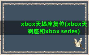 xbox天蝎座复位(xbox天蝎座和xbox series)